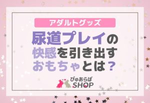 尿道プレイの快感を引き出すおもちゃ（アダルトグッズ）とは？