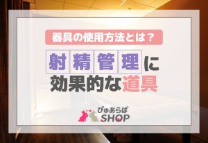 射精管理に効果的な道具・器具の使用方法とは？
