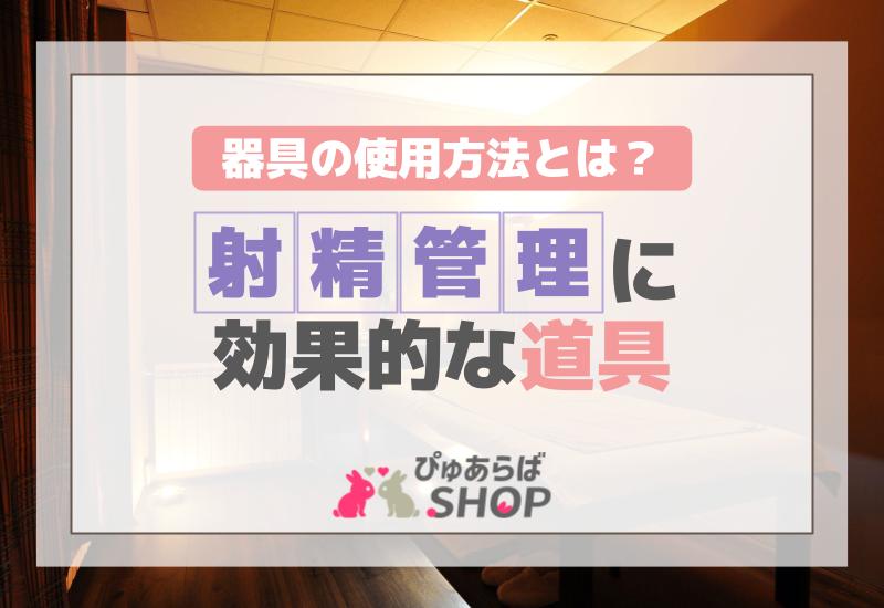 射精管理に効果的な道具・器具の使用方法とは？