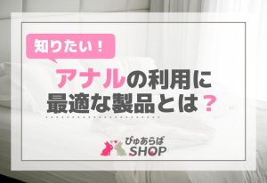 知りたい！アナルの利用に最適な製品とは？