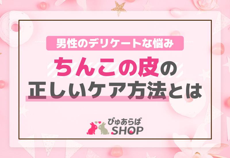 男性のデリケートな悩み ちんこの皮の正しいケア方法とは