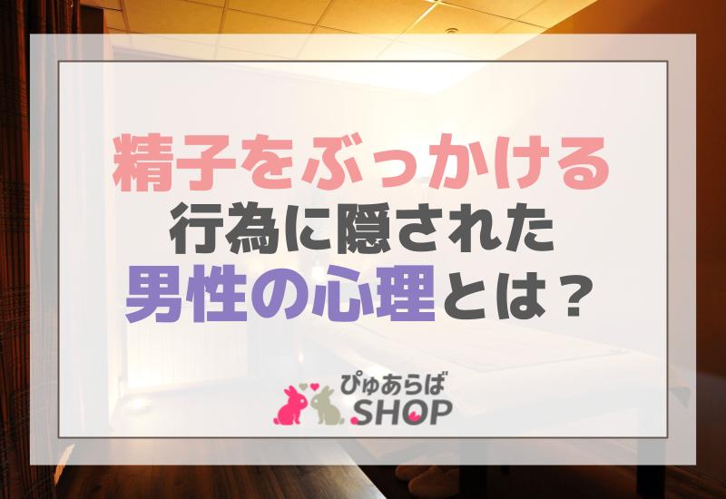 精子をぶっかける行為に隠された男性の心理とは？