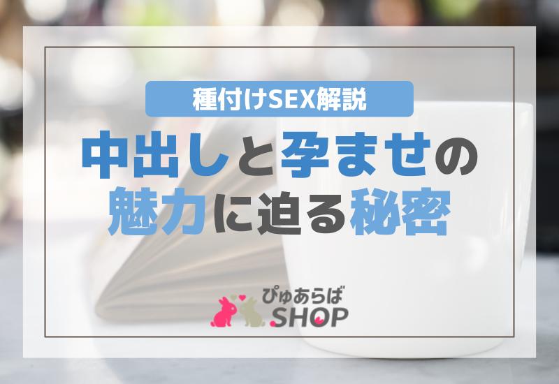 種付けSEX解説：中出しと孕ませの魅力に迫る秘密