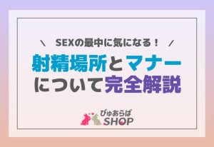 SEXの最中に気になる射精場所とそのマナーについて完全解説