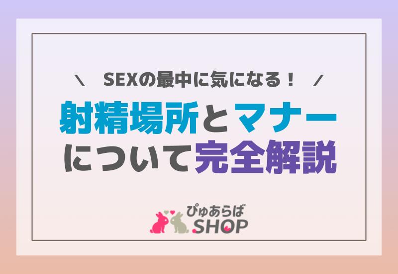 SEXの最中に気になる射精場所とそのマナーについて完全解説