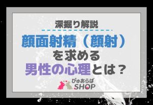 顔面射精（顔射）を求める男性の心理とは？深掘り解説