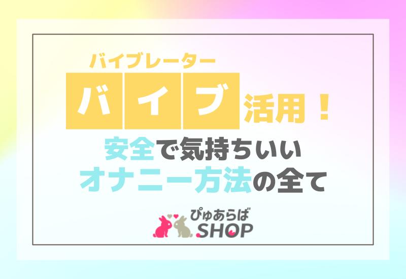 バイブレーター（バイブ）活用！安全で気持ちいいオナニー方法の全て