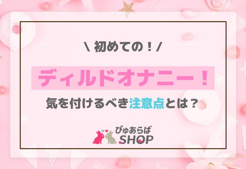 初めてのディルドオナニー！気を付けるべき注意点とは？