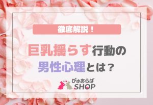 巨乳揺らす行動の男性心理を徹底解説！