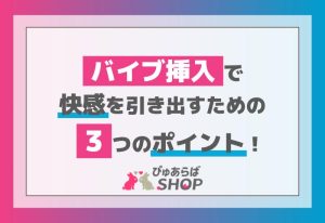 バイブ挿入で快感を引き出すための３つのポイント！