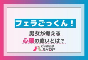 フェラごっくん！男女が考える心理の違いとは？