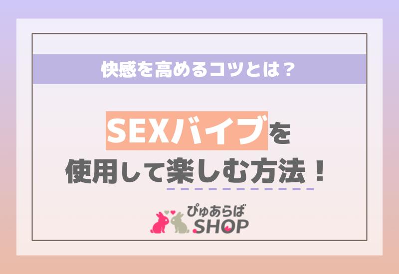 SEXバイブを使用して楽しむ方法！快感を高めるコツとは？