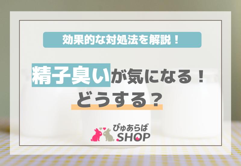 精子臭いが気になる！どうする？効果的な対処法を解説