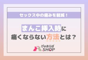 セックス中の痛みを軽減！まんこ挿入時に痛くならない方法とは？