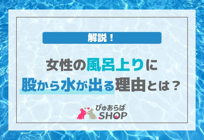 女性の風呂上りに股から水が出る理由とは？解説！