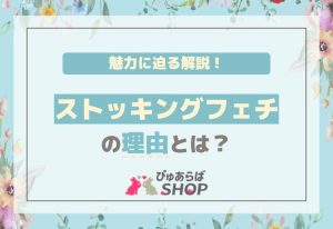 ストッキングフェチの理由とは？魅力に迫る解説！