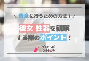 彼女性器を観察する際のポイント！安全に行うための方法