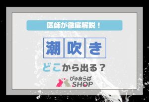 潮吹きどこから出る？医師が徹底解説！