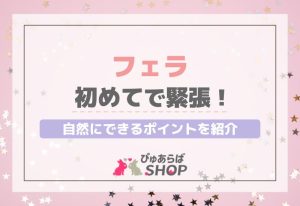 フェラ初めてで緊張！自然にできるポイントを紹介