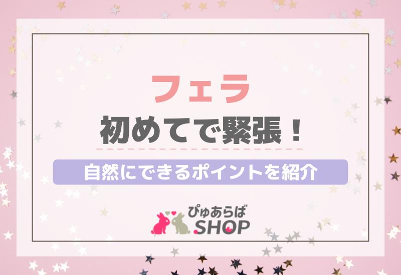 フェラ初めてで緊張！自然にできるポイントを紹介