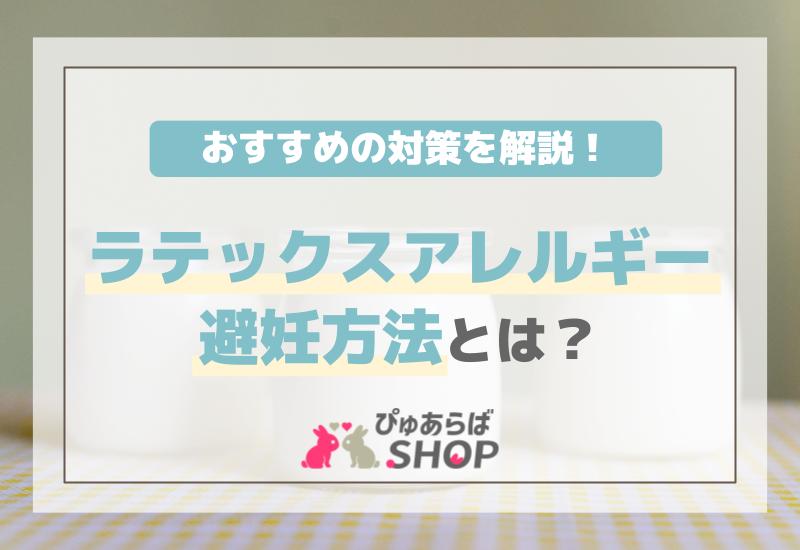 ラテックスアレルギー避妊方法とは？おすすめの対策を解説！