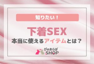 知りたい！下着SEXのときに本当に使えるアイテムとは？