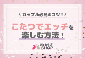 こたつでエッチを楽しむ方法！カップル必見のコツ