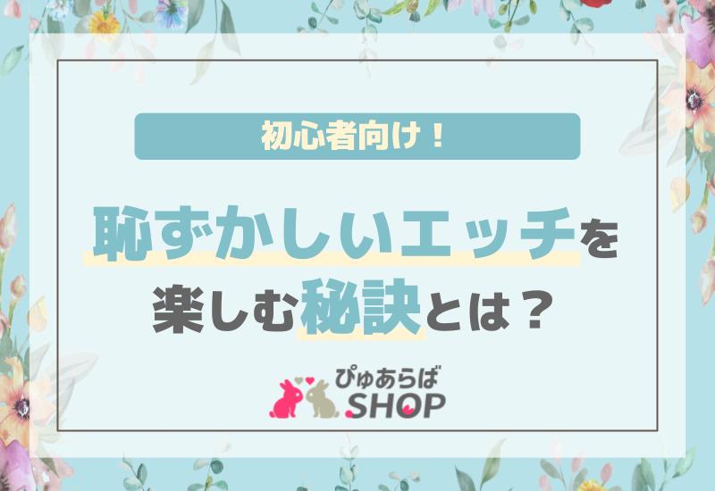 初心者向け！恥ずかしいエッチを楽しむ秘訣とは？
