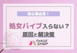 初心者必見！処女バイブ入らない？その原因と解決策