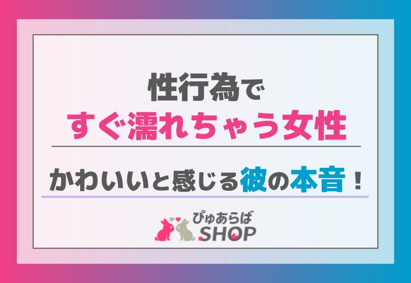 性行為ですぐ濡れちゃう女性：かわいいと感じる彼の本音！